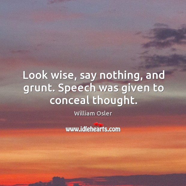 Look wise, say nothing, and grunt. Speech was given to conceal thought. William Osler Picture Quote
