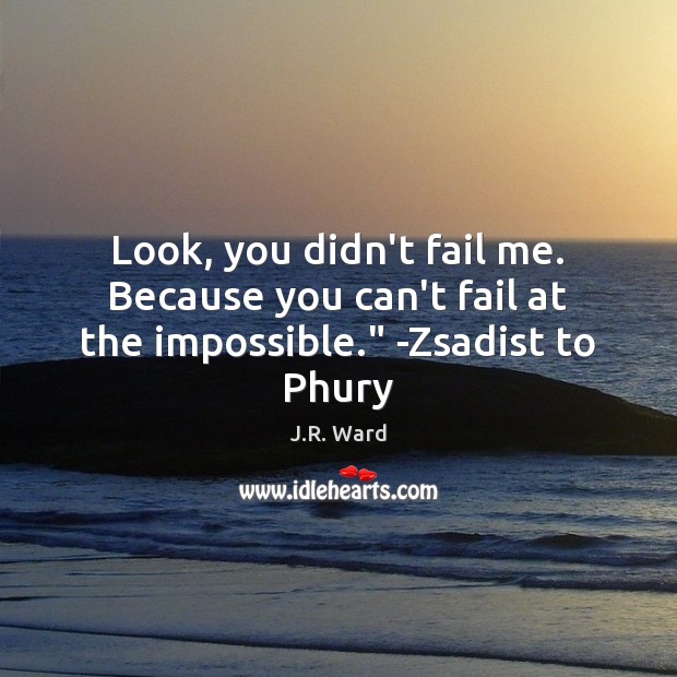 Look, you didn’t fail me. Because you can’t fail at the impossible.” -Zsadist to Phury J.R. Ward Picture Quote
