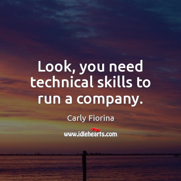 Look, you need technical skills to run a company. Carly Fiorina Picture Quote