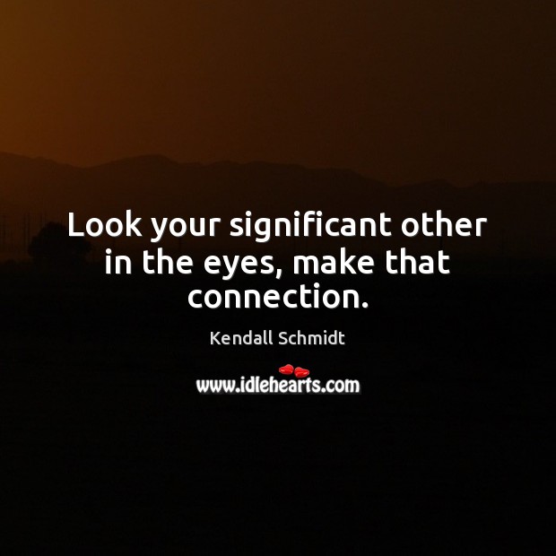 Look your significant other in the eyes, make that connection. Kendall Schmidt Picture Quote