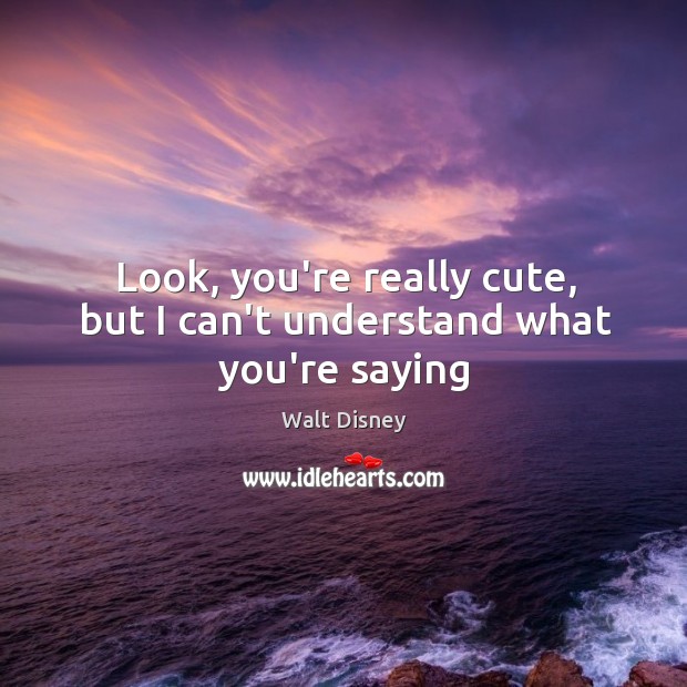 Look, you’re really cute, but I can’t understand what you’re saying Walt Disney Picture Quote
