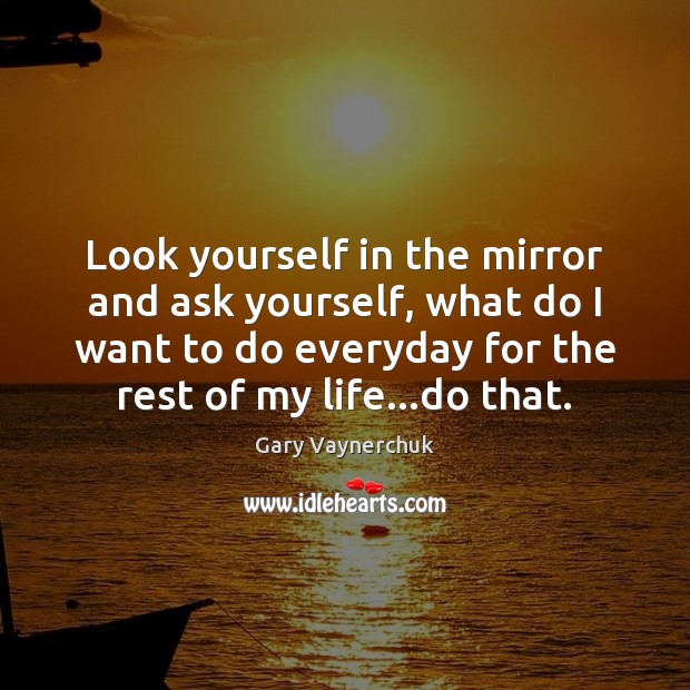 Look yourself in the mirror and ask yourself, what do I want Gary Vaynerchuk Picture Quote