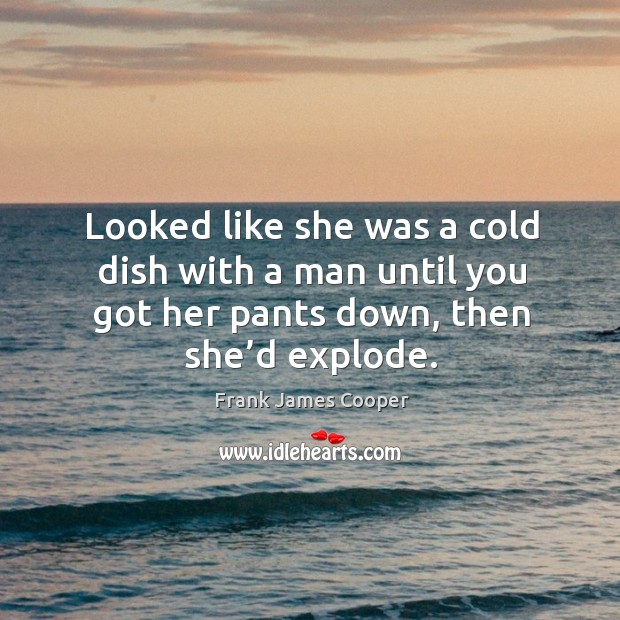 Looked like she was a cold dish with a man until you got her pants down, then she’d explode. Frank James Cooper Picture Quote