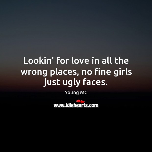 Lookin’ for love in all the wrong places, no fine girls just ugly faces. Young MC Picture Quote