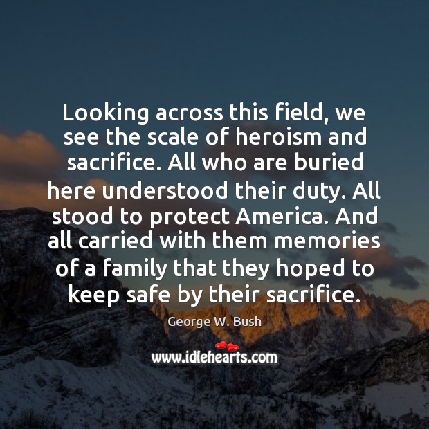 Looking across this field, we see the scale of heroism and sacrifice. George W. Bush Picture Quote