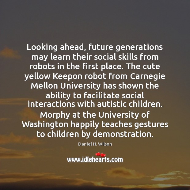 Looking ahead, future generations may learn their social skills from robots in Daniel H. Wilson Picture Quote
