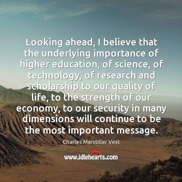 Looking ahead, I believe that the underlying importance of higher education, of science, of technology Charles Marstiller Vest Picture Quote
