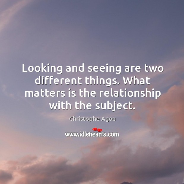 Looking and seeing are two different things. What matters is the relationship Christophe Agou Picture Quote