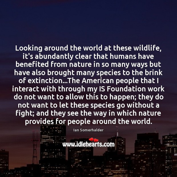 Looking around the world at these wildlife, it’s abundantly clear that humans Ian Somerhalder Picture Quote