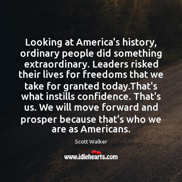 Looking at America’s history, ordinary people did something extraordinary. Leaders risked their Scott Walker Picture Quote