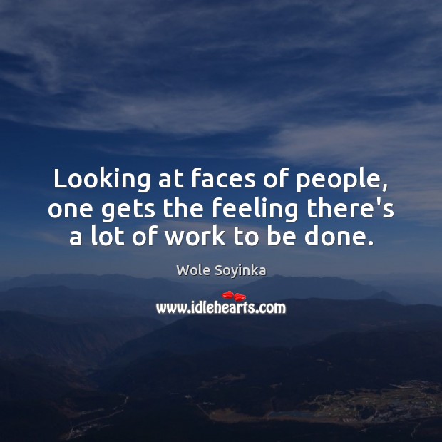 Looking at faces of people, one gets the feeling there’s a lot of work to be done. Wole Soyinka Picture Quote