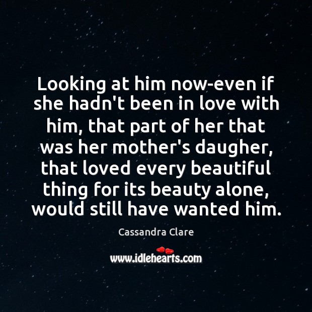 Looking at him now-even if she hadn’t been in love with him, Cassandra Clare Picture Quote
