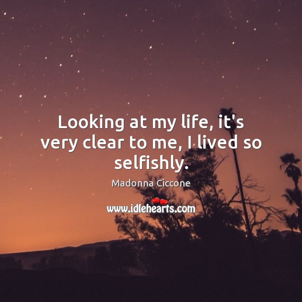 Looking at my life, it’s very clear to me, I lived so selfishly. Madonna Ciccone Picture Quote