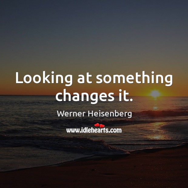 Looking at something changes it. Image