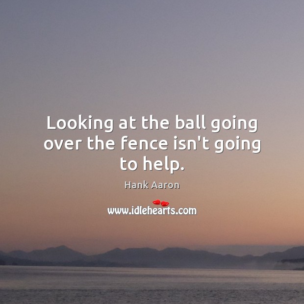 Looking at the ball going over the fence isn’t going to help. Hank Aaron Picture Quote