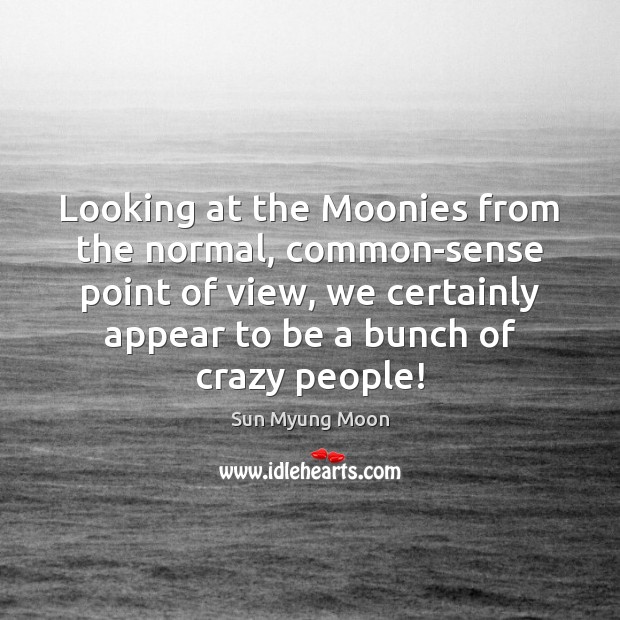 Looking at the Moonies from the normal, common-sense point of view, we Sun Myung Moon Picture Quote