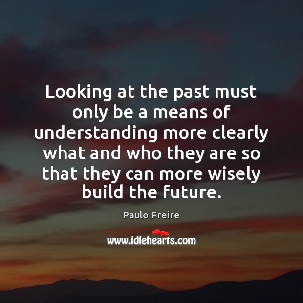 Looking at the past must only be a means of understanding more 