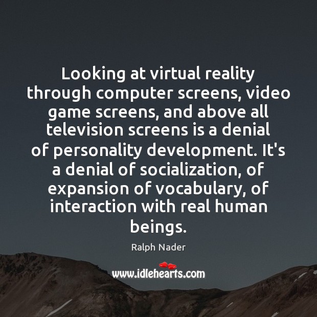 Looking at virtual reality through computer screens, video game screens, and above Ralph Nader Picture Quote