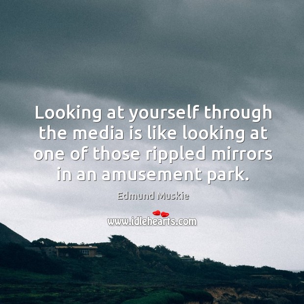 Looking at yourself through the media is like looking at one of those rippled mirrors in an amusement park. Edmund Muskie Picture Quote