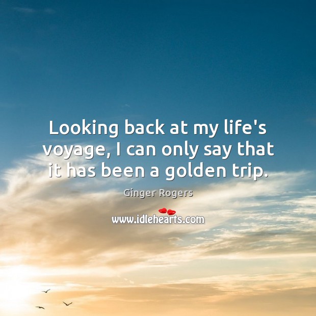 Looking back at my life’s voyage, I can only say that it has been a golden trip. Ginger Rogers Picture Quote