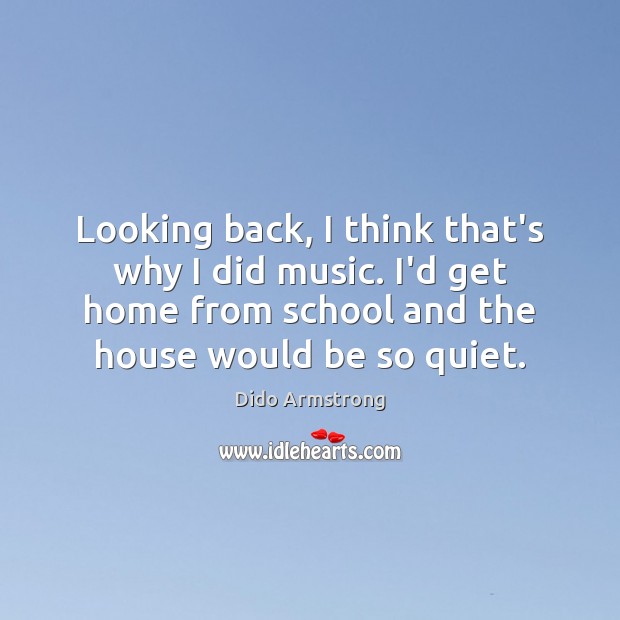 Looking back, I think that’s why I did music. I’d get home Dido Armstrong Picture Quote