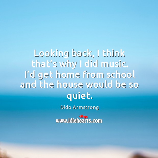 Looking back, I think that’s why I did music. I’d get home from school and the house would be so quiet. Image