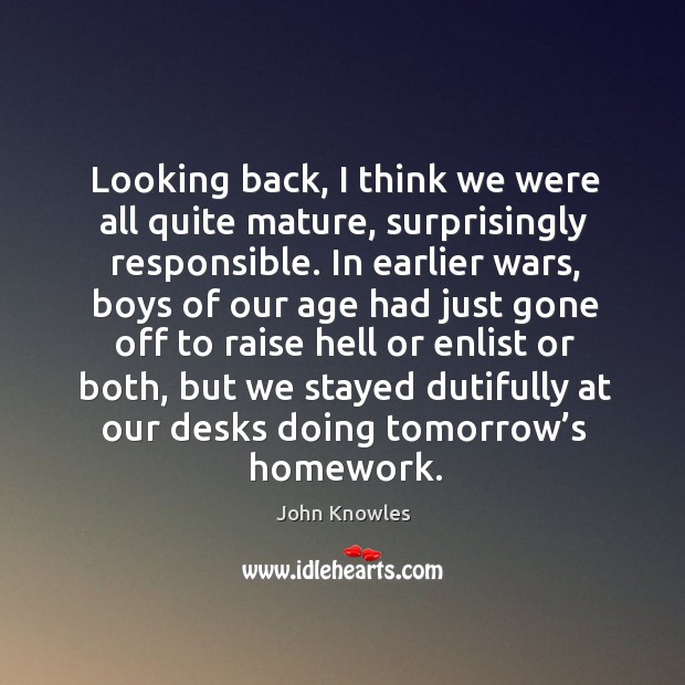 Looking back, I think we were all quite mature, surprisingly responsible. John Knowles Picture Quote