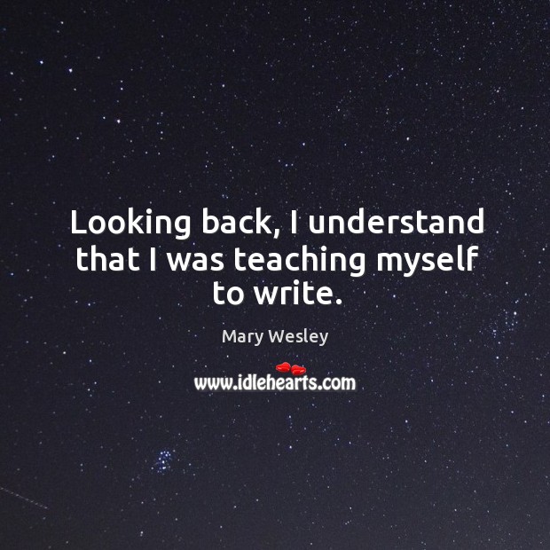 Looking back, I understand that I was teaching myself to write. Mary Wesley Picture Quote