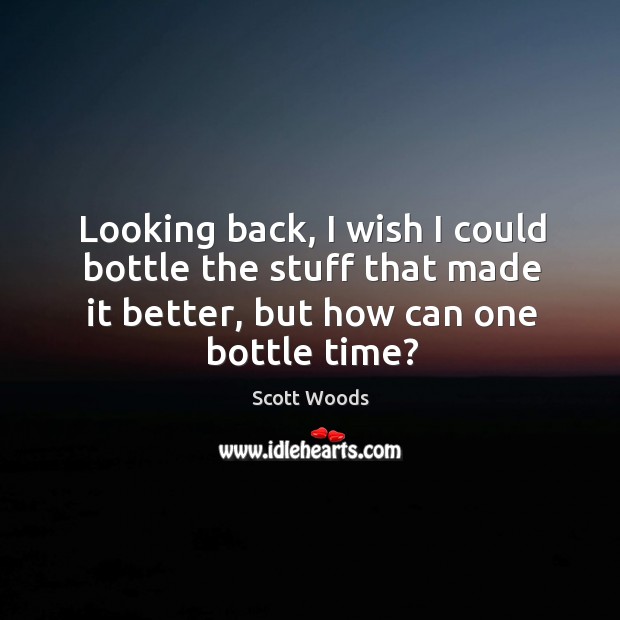 Looking back, I wish I could bottle the stuff that made it Scott Woods Picture Quote