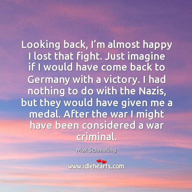 Looking back, I’m almost happy I lost that fight. Just imagine if I would have come back to germany with a victory. Max Schmeling Picture Quote