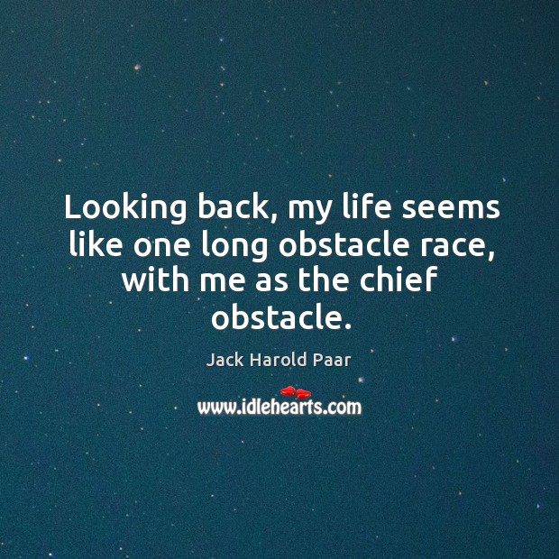 Looking back, my life seems like one long obstacle race, with me as the chief obstacle. Jack Harold Paar Picture Quote