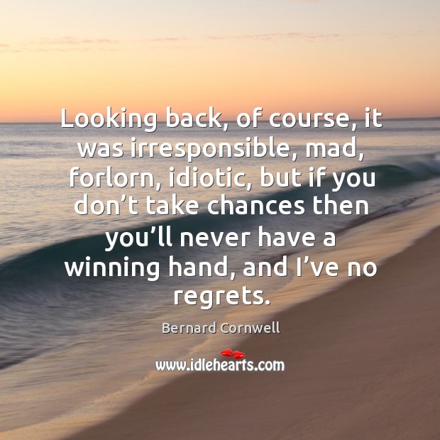 Looking back, of course, it was irresponsible, mad, forlorn, idiotic, but if you don’t take Bernard Cornwell Picture Quote
