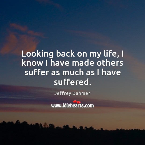 Looking back on my life, I know I have made others suffer as much as I have suffered. Jeffrey Dahmer Picture Quote