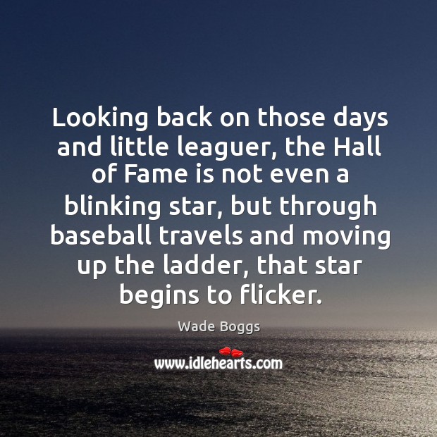 Looking back on those days and little leaguer, the hall of fame is not even a Wade Boggs Picture Quote