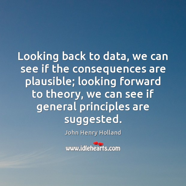 Looking back to data, we can see if the consequences are plausible; John Henry Holland Picture Quote