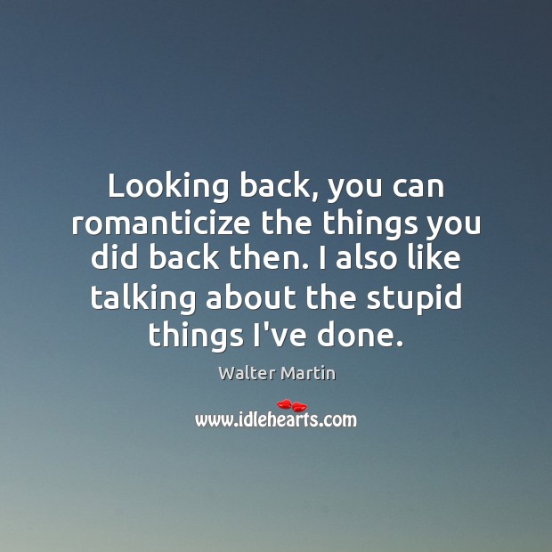 Looking back, you can romanticize the things you did back then. I Walter Martin Picture Quote