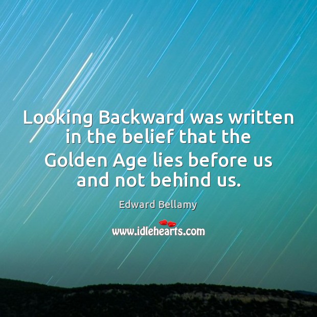 Looking Backward was written in the belief that the Golden Age lies Edward Bellamy Picture Quote