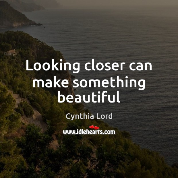 Looking closer can make something beautiful Cynthia Lord Picture Quote