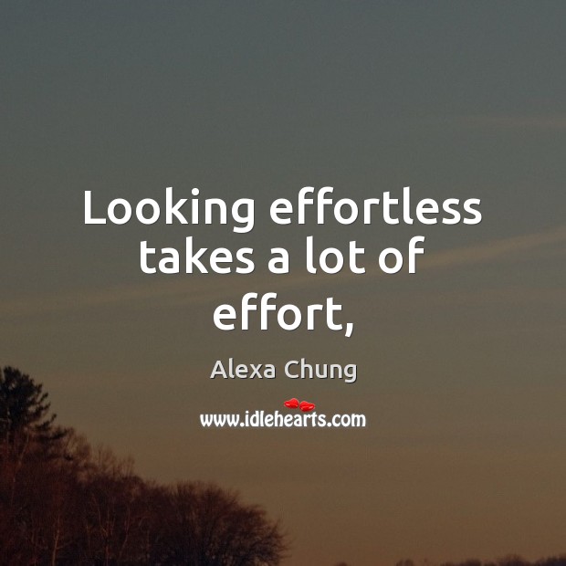 Looking effortless takes a lot of effort, Alexa Chung Picture Quote