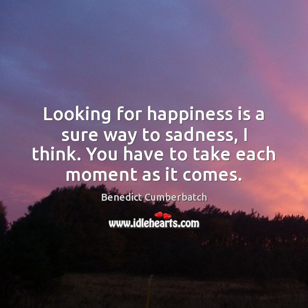 Looking for happiness is a sure way to sadness, I think. You Benedict Cumberbatch Picture Quote