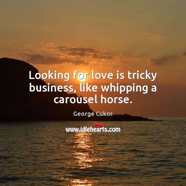 Looking for love is tricky business, like whipping a carousel horse. George Cukor Picture Quote