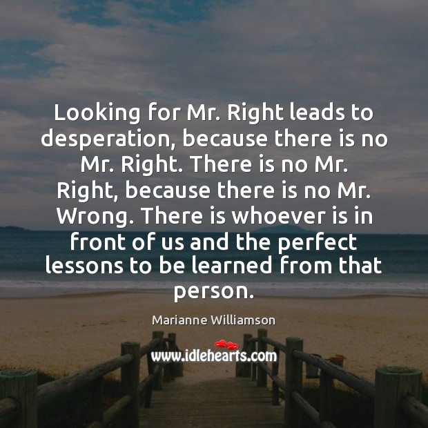 Looking for Mr. Right leads to desperation, because there is no Mr. Marianne Williamson Picture Quote