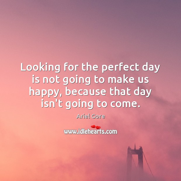 Looking for the perfect day is not going to make us happy, Ariel Gore Picture Quote