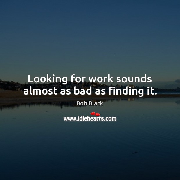 Looking for work sounds almost as bad as finding it. Bob Black Picture Quote