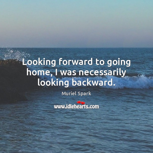 Looking forward to going home, I was necessarily looking backward. Muriel Spark Picture Quote