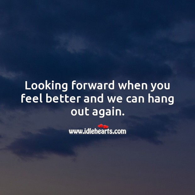Looking forward when you feel better and we can hang out again. Get Well Soon Messages Image