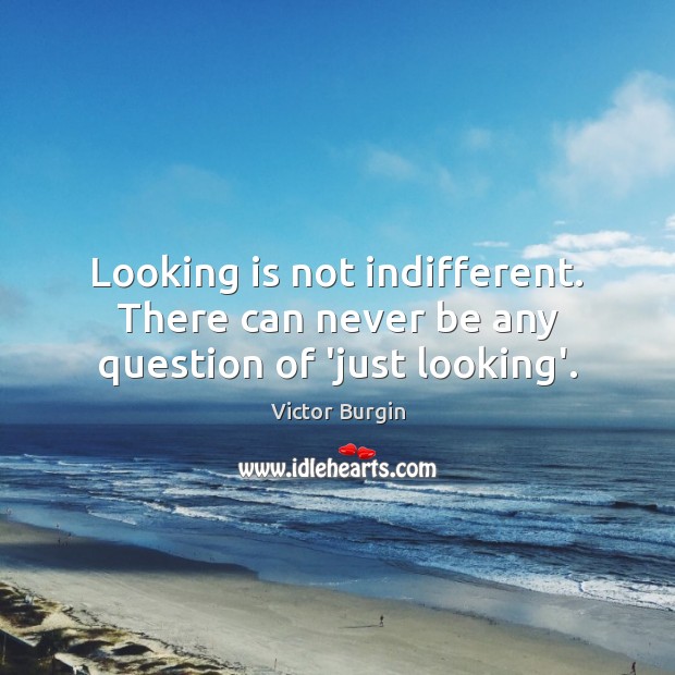 Looking is not indifferent. There can never be any question of ‘just looking’. Image