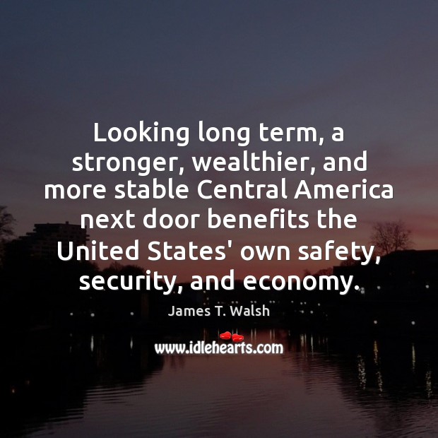 Looking long term, a stronger, wealthier, and more stable Central America next James T. Walsh Picture Quote