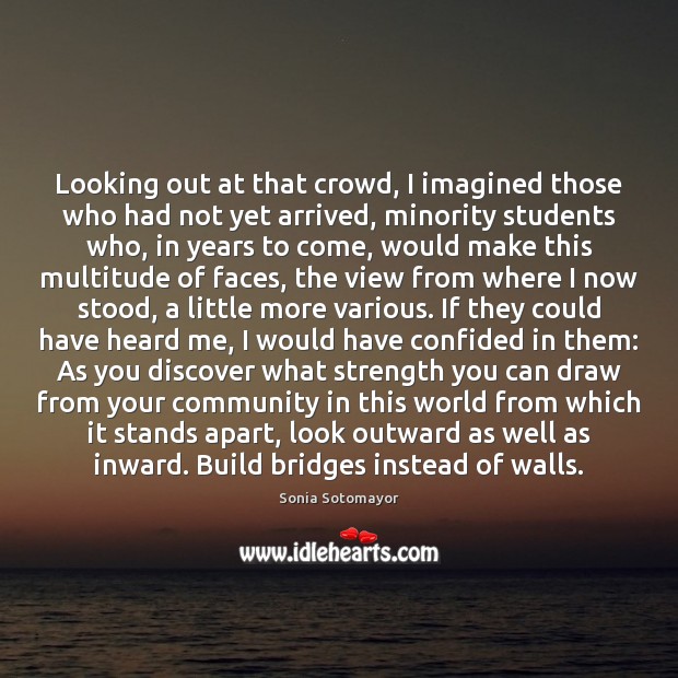 Looking out at that crowd, I imagined those who had not yet Sonia Sotomayor Picture Quote