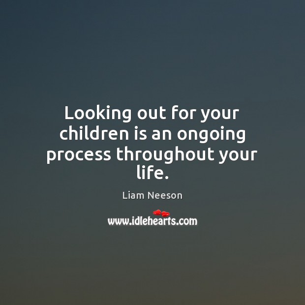 Looking out for your children is an ongoing process throughout your life. Liam Neeson Picture Quote